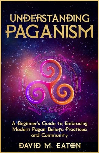 UNDERSTANDING PAGANISM : A Beginner’s Guide to Embracing Modern Pagan Beliefs, Practices, and Community