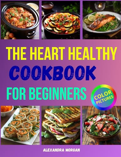 The Heart Healthy Cookbook for Beginners: Easy Flavorful Recipes to Lower Cholesterol and Blood Pressure, Embrace Clean Eating and Start Your Journey to Lifelong Wellness