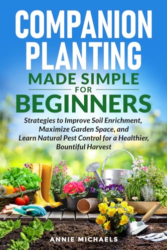 Companion Planting Made Simple For Beginners: Strategies to Improve Soil Enrichment, Maximize Garden Space, and Learn Natural Pest Control for a Healthier Bountiful Harvest