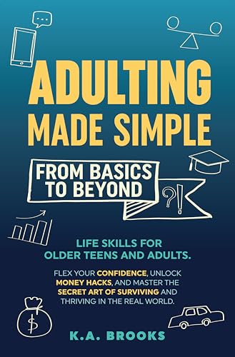 ADULTING MADE SIMPLE - FROM BASICS TO BEYOND: Life Skills for Older Teens and Adults. Flex Your Confidence, Unlock Money Hacks, And Master the Secret Art of Surviving and Thriving in the Real World.