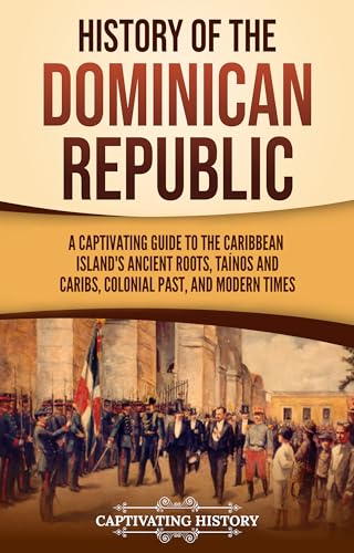 History of the Dominican Republic: A Captivating Guide to the Caribbean Island's Ancient Roots, Taínos and Caribs, Colonial Past, and Modern Times