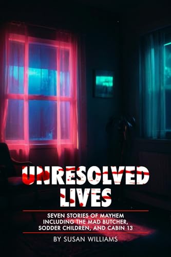 Unresolved Lives: Seven Stories of Mayhem Including the Mad Butcher, Sodder Children, and Cabin 13