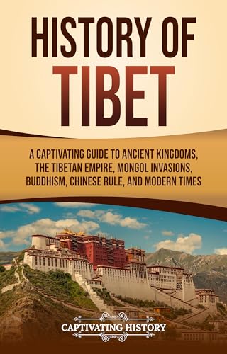 History of Tibet: A Captivating Guide to Ancient Kingdoms, the Tibetan Empire, Mongol Invasions, Buddhism, Chinese Rule, and Modern Times