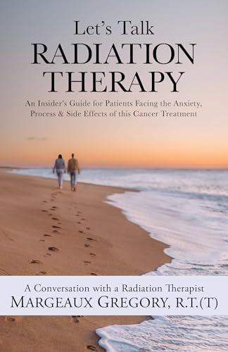 Let's Talk Radiation Therapy: An Insider's Guide for Patients Facing the Anxiety, Process, & Side Effects of this Cancer Treatment