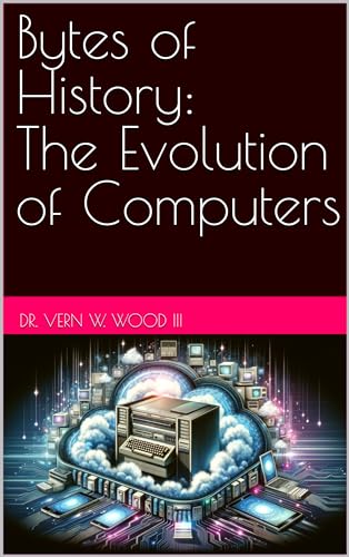 World's First Byte Bytes of History: The Evolution of Computers by Dr. Vern W. Wood III ...