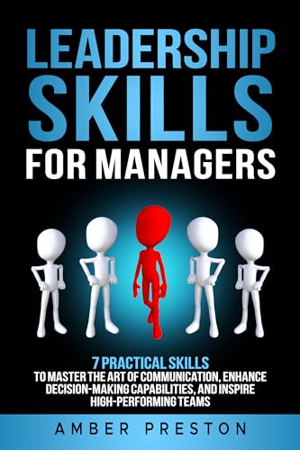 Leadership Skills for Managers: 7 Practical Skills to Master the Art of Communication, Enhance Decision-Making Capabilities, and Inspire High-Performing Teams