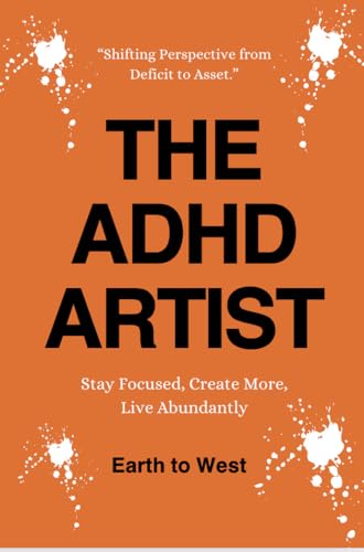 THE ADHD ARTIST: STAY FOCUSED, CREATE MORE, LIVE ABUNDANTLY