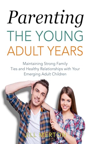 Parenting the Young Adult Years: Maintaining Strong Family Ties and Healthy Relationships with Your Emerging Adult Children