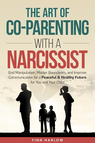 The Art of Co-Parenting with a Narcissist : End Manipulation, Master Boundaries, and Improve Communication for a Peaceful & Healthy Future for You and Your Child