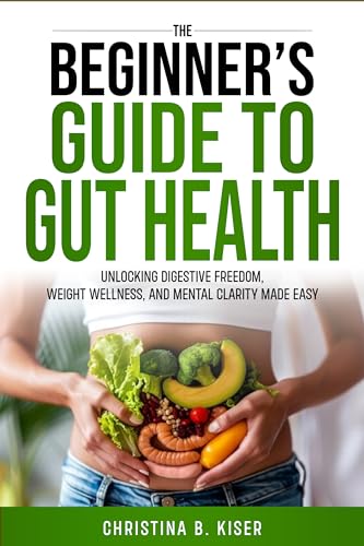 The Beginner's Guide To Gut Health: Unlocking Digestive Freedom, Weight Wellness, and Mental Clarity Made Easy