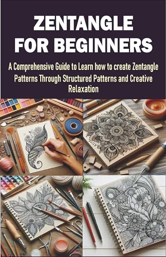 ZENTANGLE FOR BEGINNERS: A Comprehensive Guide to Learn how to create