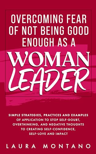 Overcoming Fear of Not being Good enough as a Woman Leader: Simple Strategies, Practices and Examples of Application to Stop Self-Doubt, Overthinking, and Negative Thoughts to create self-confidence
