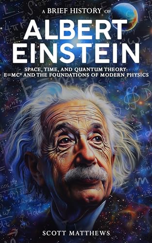A Brief History of Albert Einstein - Space, Time, and Quantum Theory: E=mc² and the Foundations of Modern Physics