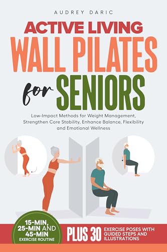 Active Living Wall Pilates For Seniors : Low-Impact Methods for Weight Management, Strengthen Core Stability, Enhance Balance, Flexibility and Emotional Wellness