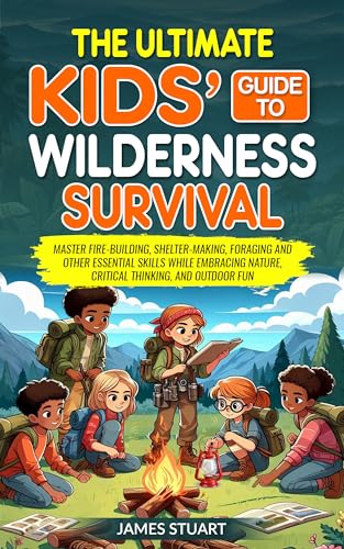 The Ultimate Kids' Guide to Wilderness Survival: Master Fire-Building, Shelter-Making, Foraging And Other Essential Skills While Embracing Nature, Critical Thinking, and Outdoor Fun