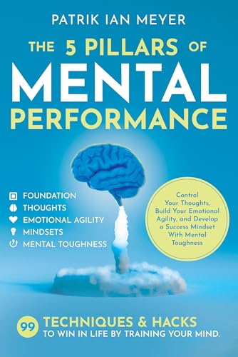 The 5 Pillars of Mental Performance: 99 Techniques & Tips to Win in Life by Training Your Mind. Control Your Thoughts, Build Your Emotional Agility, and ... a Success Mindset With Mental Toughness