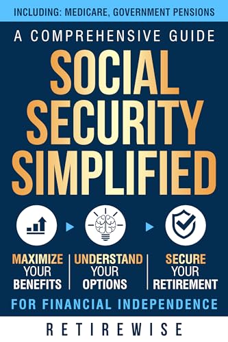 Social Security Simplified: A Comprehensive Guide to Maximize Your Benefits, Understand Your Options, and Secure Your Retirement for Financial Independence