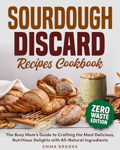 Sourdough Discard Recipes Cookbook: The Busy Mom's Guide to Crafting the Most Delicious, Nutritious Delights with All-Natural Ingredients