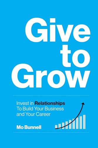 Give to Grow: Invest in Relationships to Build Your Business and Your Career