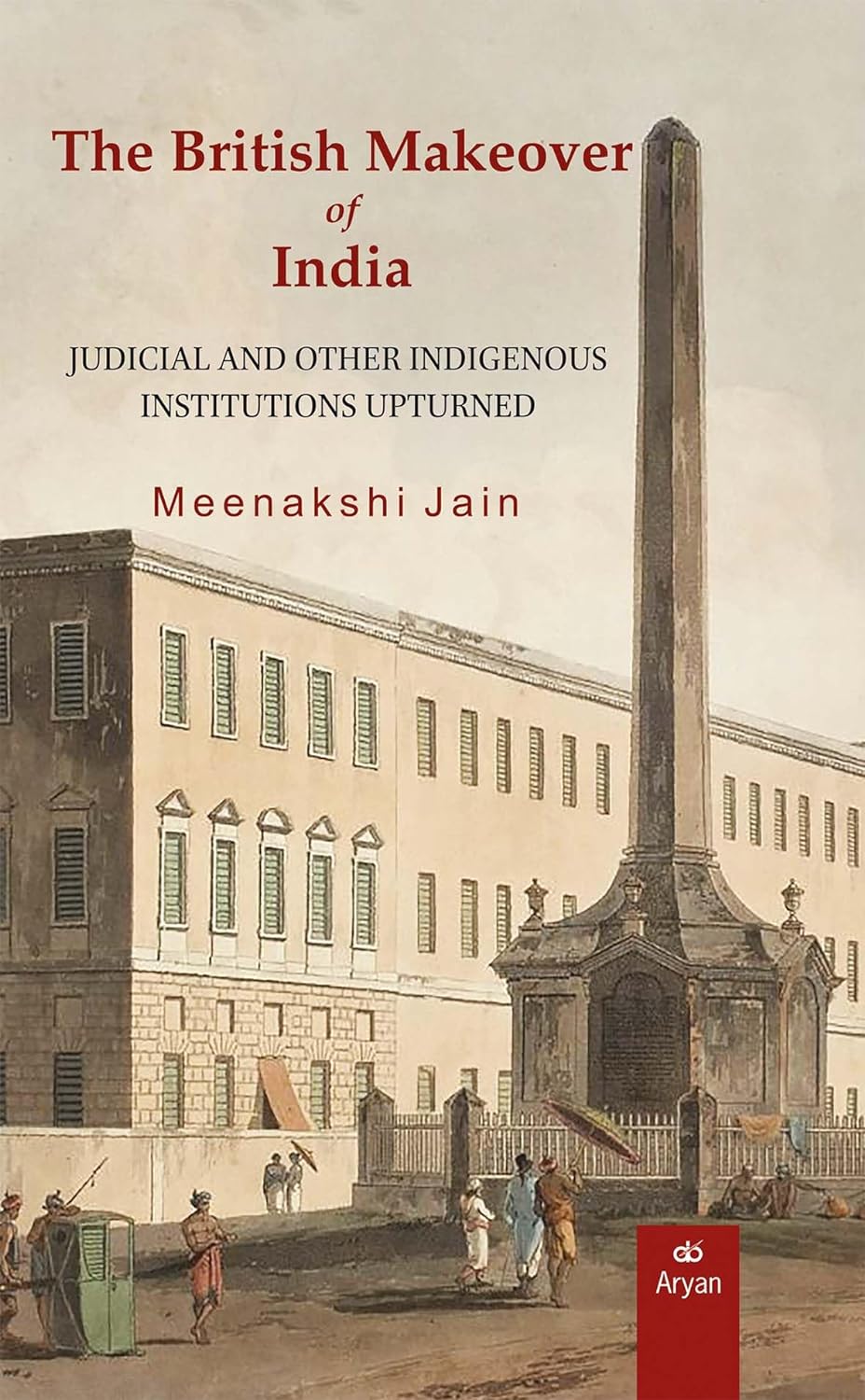 The British Makeover of India: Judicial and Other Indigenous Institutions Upturned
