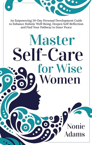 Master Self-Care for Wise Women: An Empowering 30-Day Personal-Development Guide to Enhance Holistic Well-Being, Deepen Self-Reflection and Find Your Pathway to Inner Peace