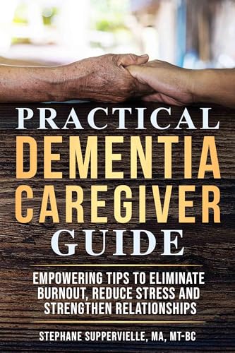 Practical Dementia Caregiver Guide: Empowering Tips To Eliminate Burnout, Reduce Stress and Strengthen Relationships
