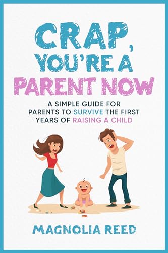 Crap, You're a Parent Now: A Simple Guide for Parents to Survive the First Years of Raising a Child
