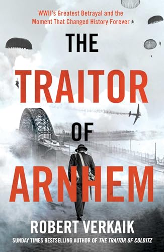 The Traitor of Arnhem: The Untold Story of WWII's Greatest Betrayal and the Moment that Changed History Forever