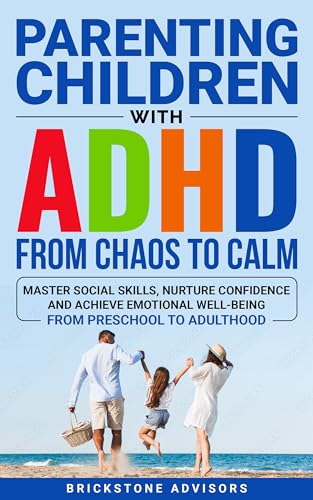 Parenting Children with ADHD - From Chaos to Calm: Master Social Skills, Nurture Confidence, and Achieve Emotional Well-Being from Preschool to Adulthood