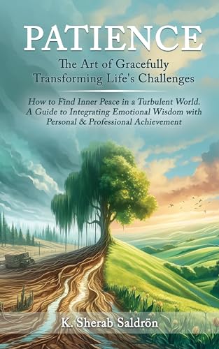 Patience: The Art of Gracefully Transforming Life's Challenges: How to Find Inner Peace in a Turbulent World. A Guide to Integrating Emotional Wisdom with Personal & Professional Achievement