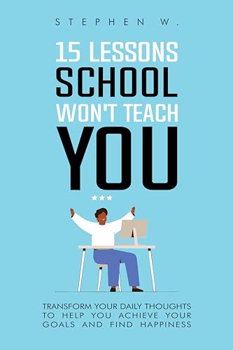 15 LESSONS SCHOOL WON'T TEACH YOU: Transform Your Daily Thoughts to Help You Achieve Your Goals and Find Happiness