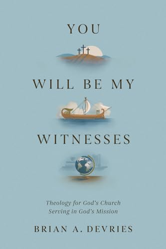 You Will Be My Witnesses: Theology for God's Church Serving in God's Mission