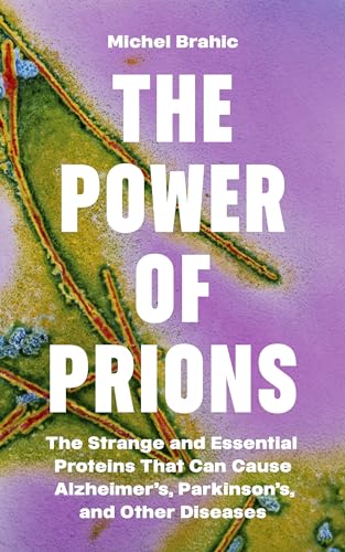 The Power of Prions: The Strange and Essential Proteins That Can Cause Alzheimer’s, Parkinson’s, and Other Diseases