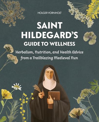 Saint Hildegard’s Guide to Wellness: Herbalism, Nutrition, and Health Advice from a Trailblazing Medieval Nun