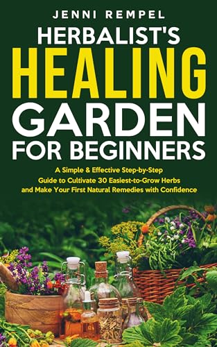 The Herbalist’s Healing Garden for Beginners: A Simple Step-by-Step Guide to Cultivate 30 Easiest-to-Grow Herbs and Make Your First Natural Remedies