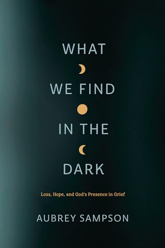 What We Find in the Dark: Loss, Hope, and God’s Presence in Grief
