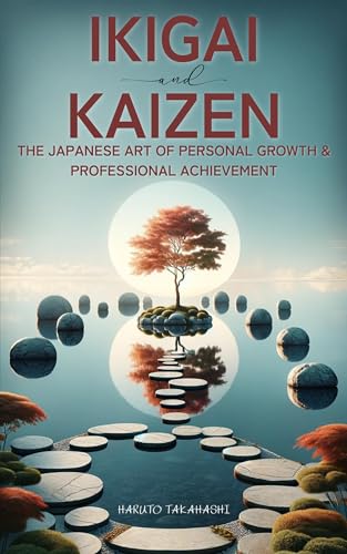 Ikigai & Kaizen: The Japanese Art of Personal Growth and Professional Achievement: Purposeful Actions, Productive Outcomes: A Journey Through Goal Setting, Habit Formation, and Focused Achievement