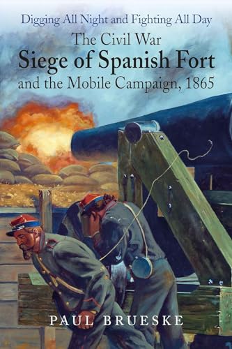 "Digging All Night and Fighting All Day": The Civil War Siege of Spanish Fort and the Mobile Campaign, 1865