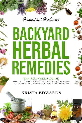 Backyard Herbal Remedies: A Beginners Guide to Identifying, Foraging, and Wildcrafting Herbal Remedies Straight From Nature