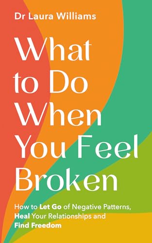 What to Do When You Feel Broken: How to Let Go of Negative Patterns, Heal Your Relationships and Find Freedom