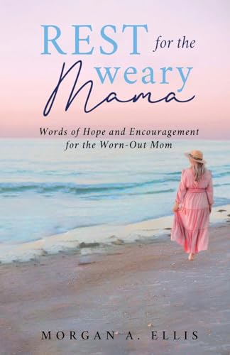 Rest for the Weary Mama: Words of Hope and Encouragement for the Worn-Out Mom