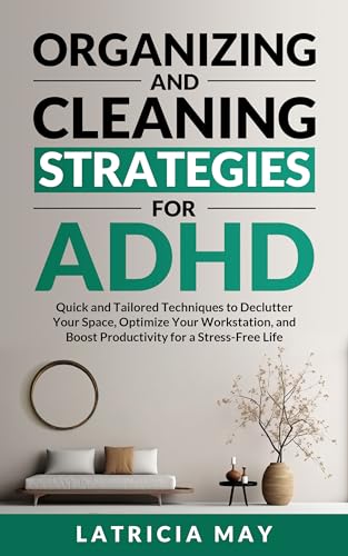 Organizing and Cleaning Strategies for ADHD: Quick and Tailored Techniques to Declutter Your Space, Optimize Your Workstation, and Boost Productivity for a Stress-Free Life