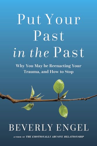 Put Your Past in the Past: Why You May Be Reenacting Your Trauma, and How to Stop