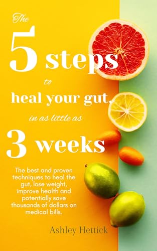 The 5 Steps to Heal Your Gut, in as Little as 3 Weeks: The best and proven techniques to heal the gut, lose weight, improve health and potentially save thousands of dollars on medical bills
