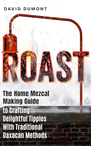 Roast: The Home Mezcal Making Guide to Crafting Delightful Tipples With Traditional Oaxacan Methods