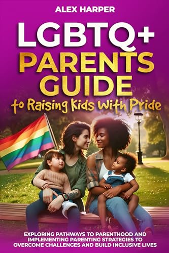 LGBTQ+ Parents Guide to Raising Kids With Pride: Exploring Pathways to Parenthood and Implementing Parenting Strategies to Overcome Challenges and Build ... Health, and Conquer Parenthood Book 2)