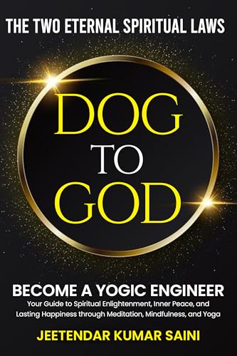 DOG TO GOD The Two Eternal Spiritual Laws: Become a YOGIC ENGINEER Your Guide to Spiritual Enlightenment, Inner Peace, and Lasting Happiness through Meditation, Mindfulness, and Yoga