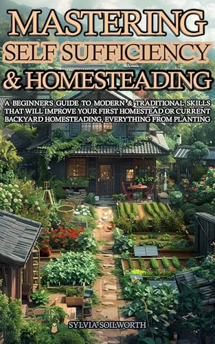 Mastering Self Sufficiency & Homesteading: A Beginner's Guide to Modern & Traditional Skills That Will Improve Your First Homestead or Current Backyard Homesteading, Everything from Planting