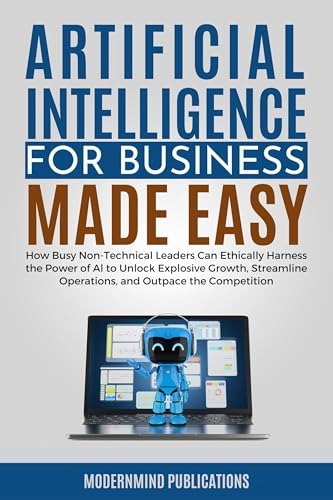 Artificial Intelligence for Business Made Easy: How Busy Non-Technical Leaders Can Ethically Harness the Power of AI to Unlock Explosive Growth, Streamline ... Competition
