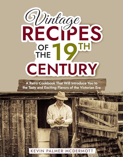 Vintage Recipes of the 19th Century: A Retro Cookbook That Will Introduce You to the Tasty and Exciting Flavors of the Victorian Era